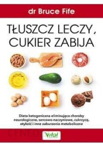 Książka o diecie ketogenicznej- Tłuszcz leczy, cukier zabija - Dieta ketogeniczna eliminująca choroby neurologiczne sercowo-naczyniowe, cukrzycę, otyłość i inne zaburzenia metaboliczne