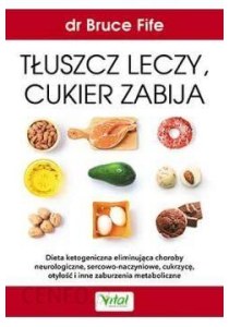 Książka o diecie ketogenicznej- Tłuszcz leczy, cukier zabija - Dieta ketogeniczna eliminująca choroby neurologiczne sercowo-naczyniowe, cukrzycę, otyłość i inne zaburzenia metaboliczne